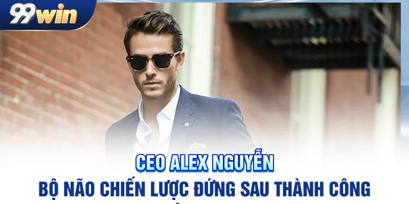 CEO Alex Nguyễn – bộ não chiến lược đứng sau thành công của 99win