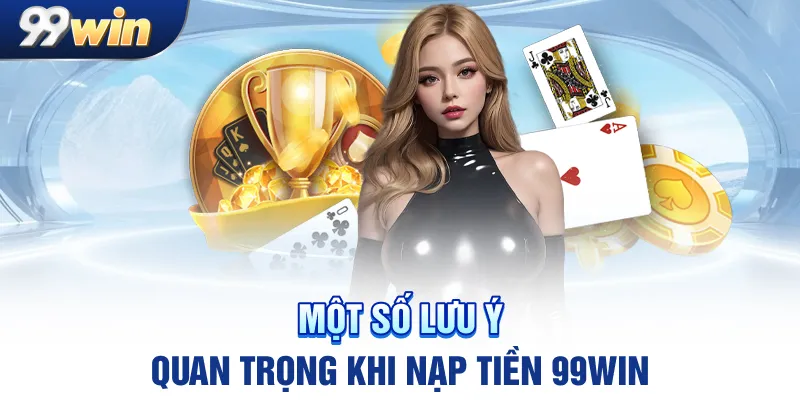 Một số lưu ý quan trọng khi nạp tiền 99win