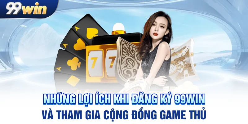 Những lợi ích khi đăng ký 99win và tham gia cộng đồng game thủ